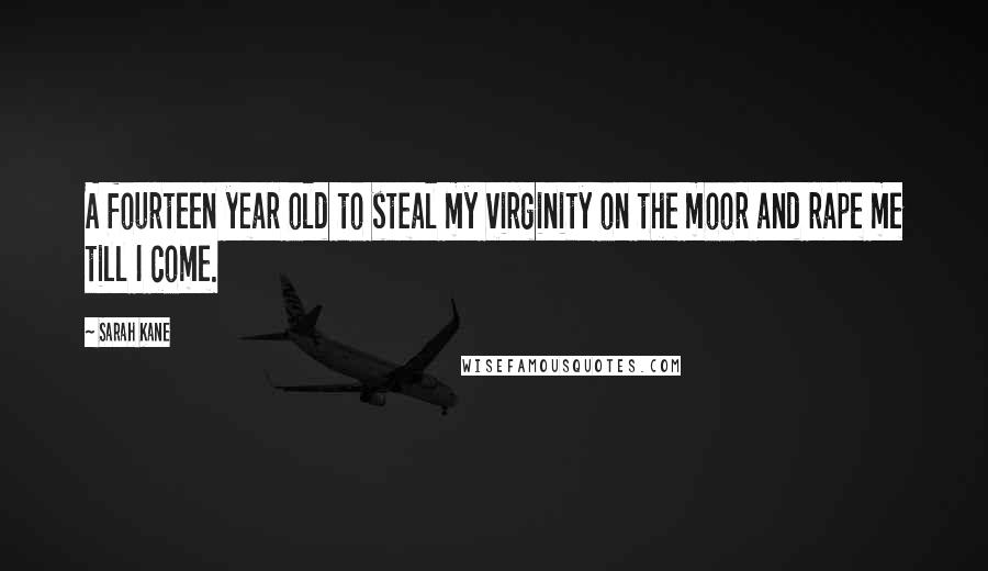 Sarah Kane quotes: A fourteen year old to steal my virginity on the moor and rape me till I come.