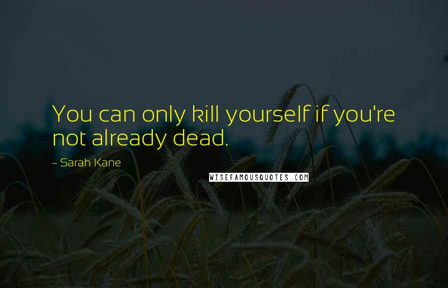 Sarah Kane quotes: You can only kill yourself if you're not already dead. Sarah Kane quotes: You can only kill yourself if you're not already dead.