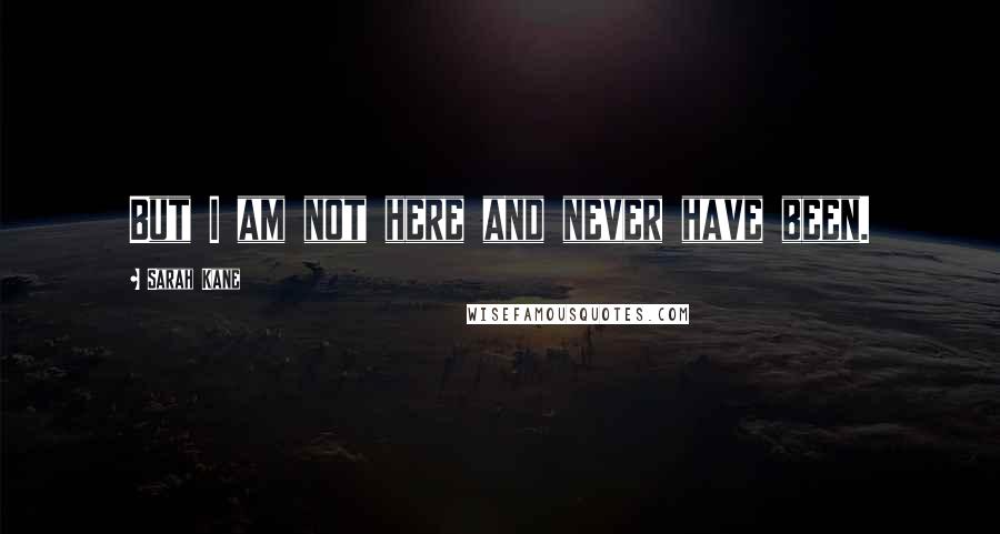 Sarah Kane quotes: But I am not here and never have been. Sarah Kane quotes: But I am not here and never have been.