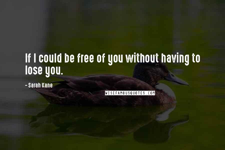 Sarah Kane quotes: If I could be free of you without having to lose you. Sarah Kane quotes: If I could be free of you without having to lose you.