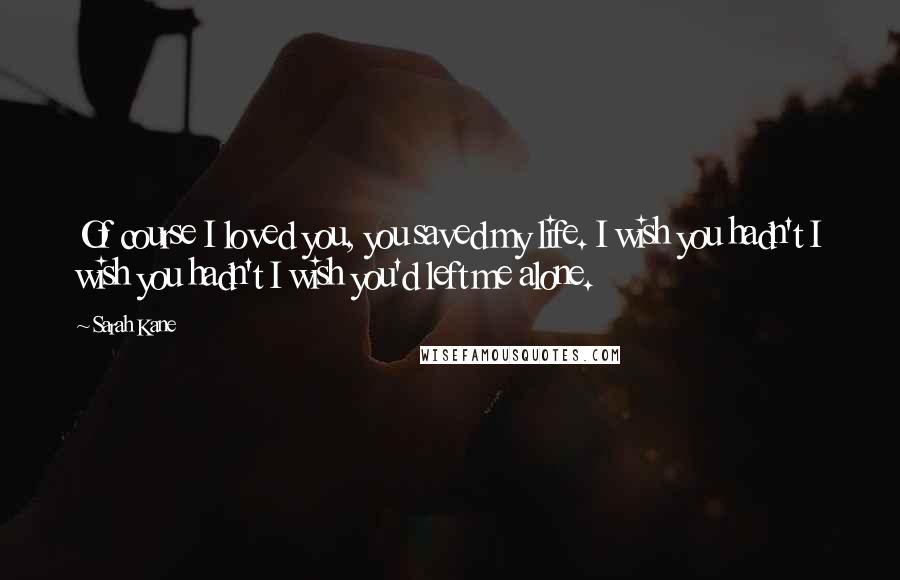 Sarah Kane quotes: Of course I loved you, you saved my life. I wish you hadn't I wish you hadn't I wish you'd left me alone. Sarah Kane quotes: Of course I loved you, you saved my life. I wish you hadn't I wish you hadn't I wish you'd left me alone.