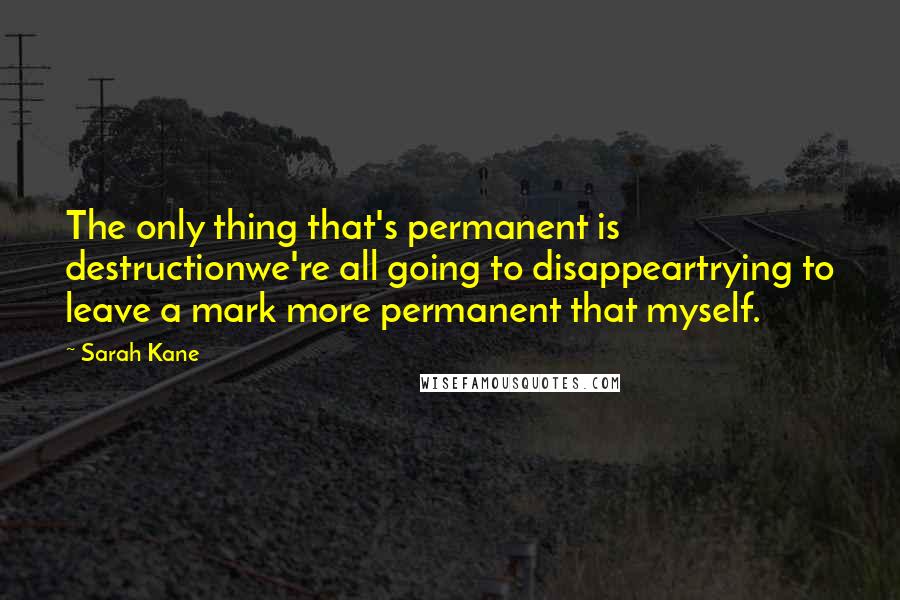 Sarah Kane quotes: The only thing that's permanent is destructionwe're all going to disappeartrying to leave a mark more permanent that myself.