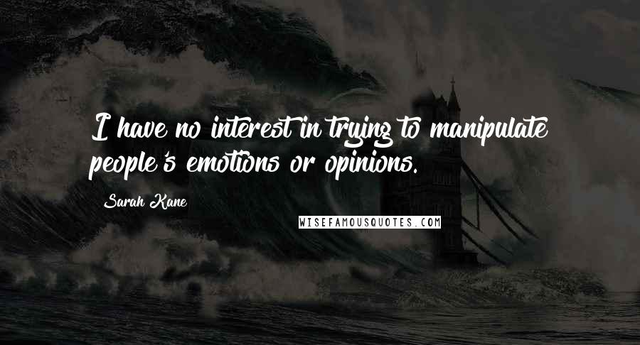 Sarah Kane quotes: I have no interest in trying to manipulate people's emotions or opinions.