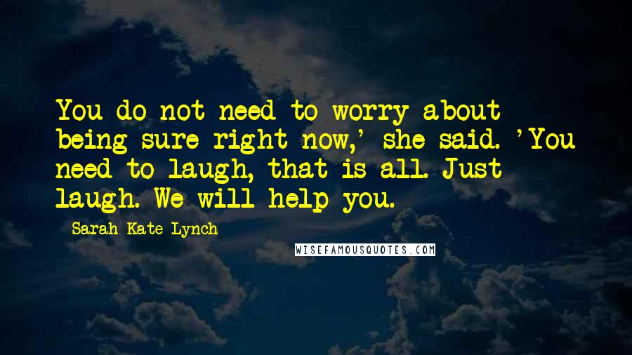 Sarah-Kate Lynch quotes: You do not need to worry about being sure right now,' she said. 'You need to laugh, that is all. Just laugh. We will help you.