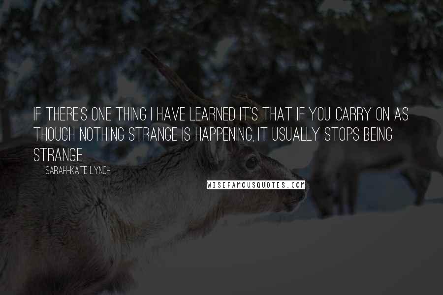 Sarah-Kate Lynch quotes: If there's one thing I have learned it's that if you carry on as though nothing strange is happening, it usually stops being strange Sarah-Kate Lynch quotes: If there's one thing I have learned it's that if you carry on as though nothing strange is happening, it usually stops being strange