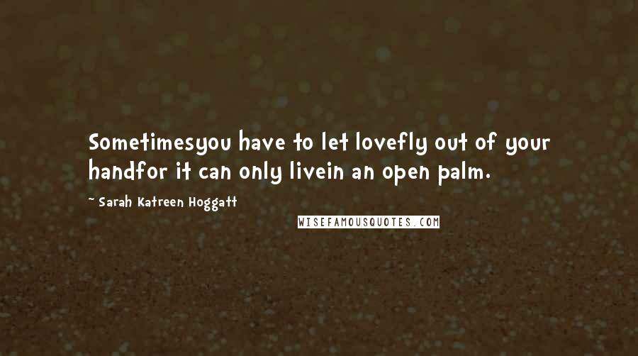 Sarah Katreen Hoggatt quotes: Sometimesyou have to let lovefly out of your handfor it can only livein an open palm.