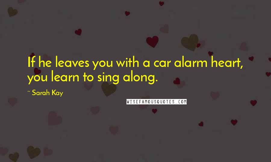 Sarah Kay quotes: If he leaves you with a car alarm heart, you learn to sing along.