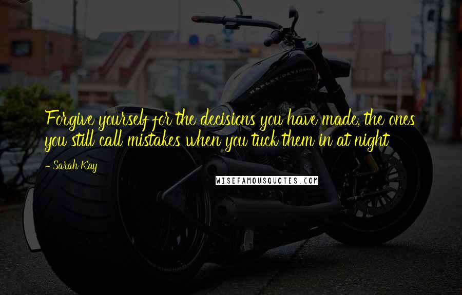 Sarah Kay quotes: Forgive yourself for the decisions you have made, the ones you still call mistakes when you tuck them in at night Sarah Kay quotes: Forgive yourself for the decisions you have made, the ones you still call mistakes when you tuck them in at night