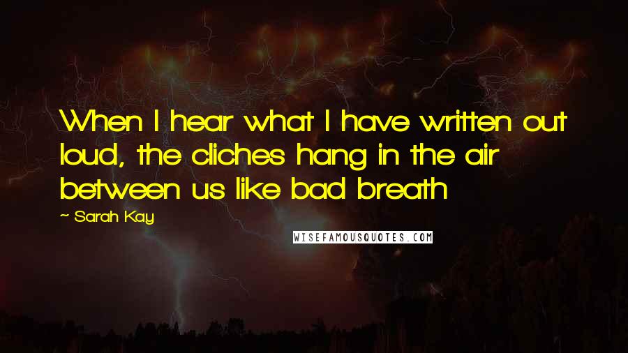 Sarah Kay quotes: When I hear what I have written out loud, the cliches hang in the air between us like bad breath