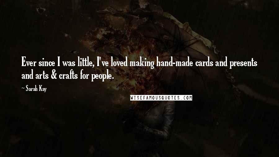 Sarah Kay quotes: Ever since I was little, I've loved making hand-made cards and presents and arts & crafts for people. Sarah Kay quotes: Ever since I was little, I've loved making hand-made cards and presents and arts & crafts for people.