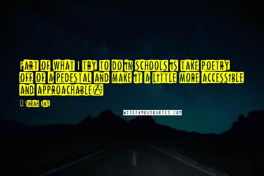 Sarah Kay quotes: Part of what I try to do in schools is take poetry off of a pedestal and make it a little more accessible and approachable.