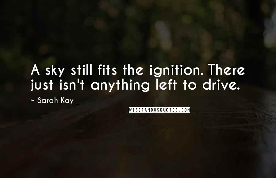 Sarah Kay quotes: A sky still fits the ignition. There just isn't anything left to drive.