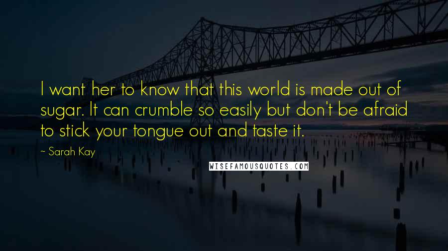 Sarah Kay quotes: I want her to know that this world is made out of sugar. It can crumble so easily but don't be afraid to stick your tongue out and taste it.