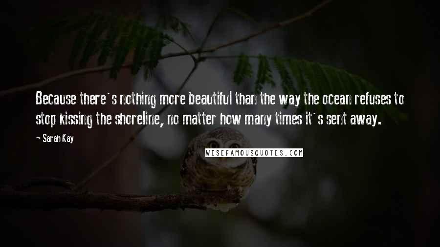 Sarah Kay quotes: Because there's nothing more beautiful than the way the ocean refuses to stop kissing the shoreline, no matter how many times it's sent away.