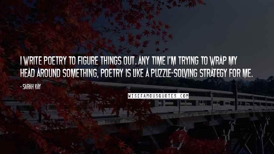 Sarah Kay quotes: I write poetry to figure things out. Any time I'm trying to wrap my head around something, poetry is like a puzzle-solving strategy for me.