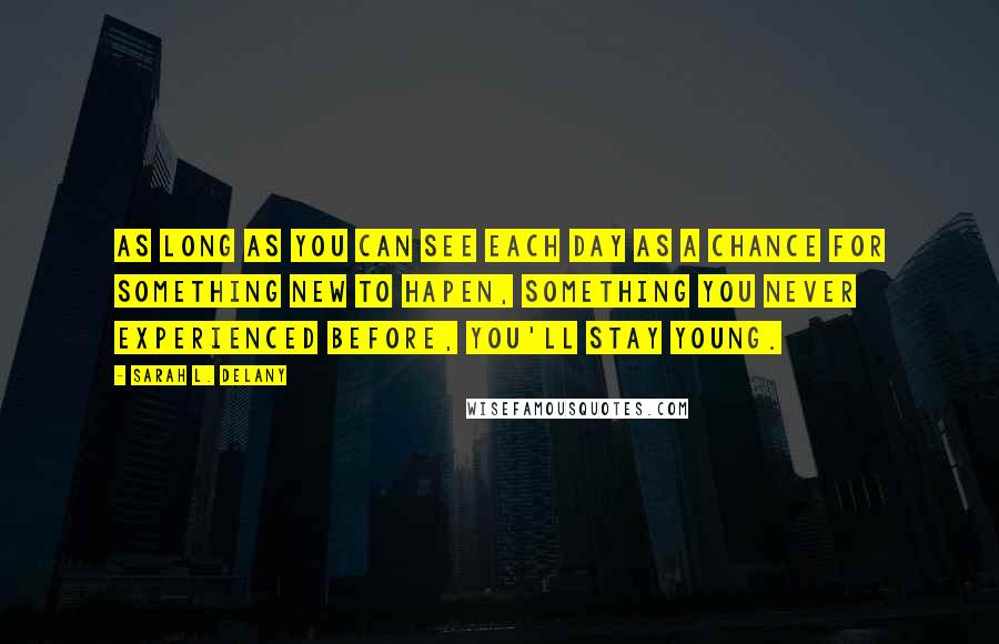 Sarah L. Delany quotes: As long as you can see each day as a chance for something new to hapen, something you never experienced before, you'll stay young.