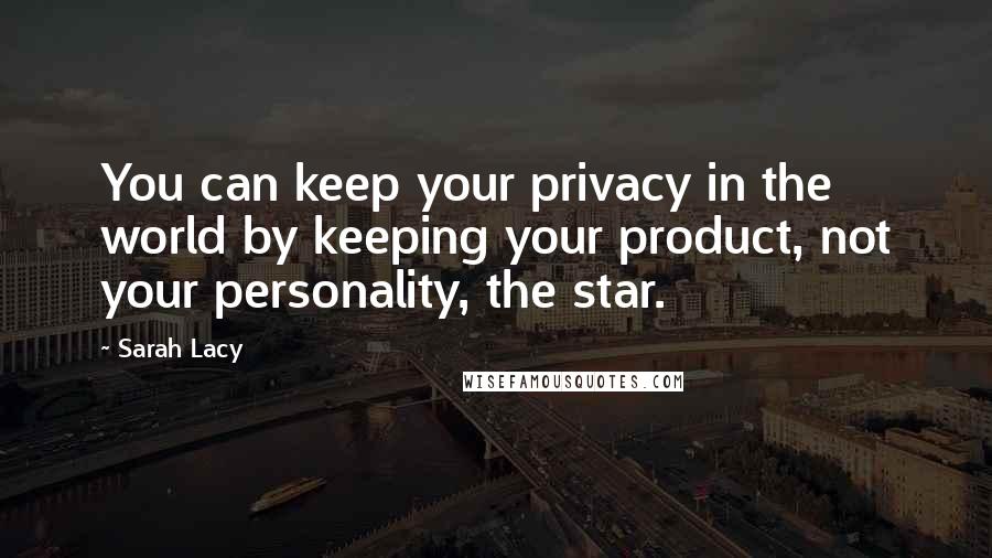 Sarah Lacy quotes: You can keep your privacy in the world by keeping your product, not your personality, the star.