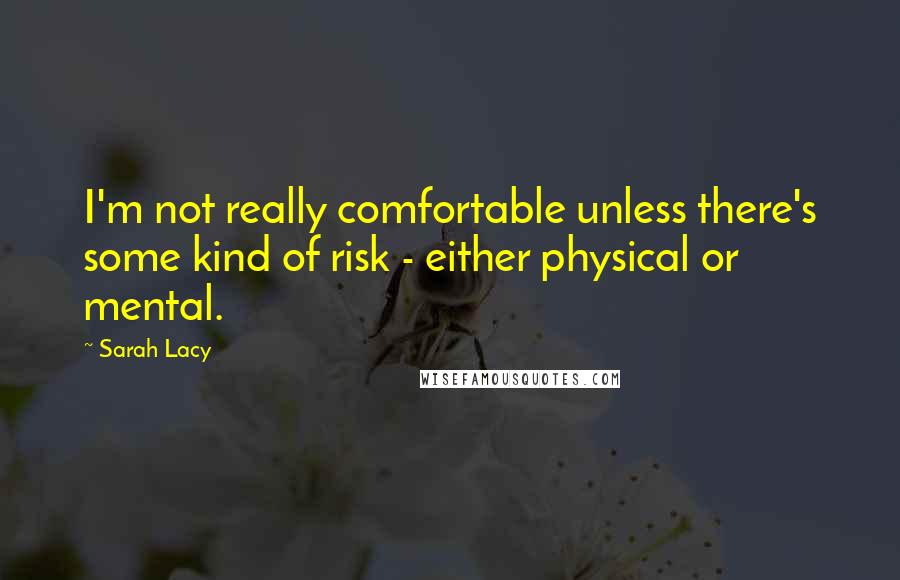 Sarah Lacy quotes: I'm not really comfortable unless there's some kind of risk - either physical or mental.