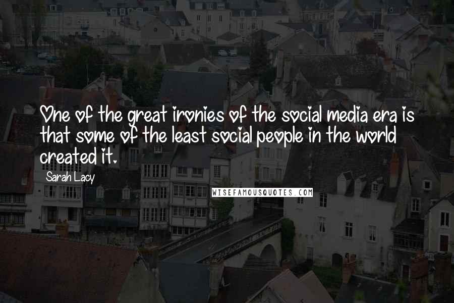 Sarah Lacy quotes: One of the great ironies of the social media era is that some of the least social people in the world created it.