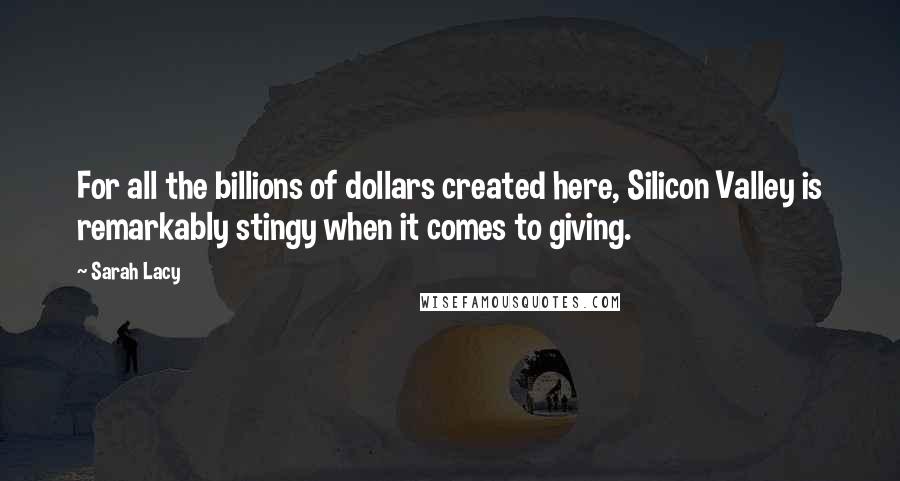 Sarah Lacy quotes: For all the billions of dollars created here, Silicon Valley is remarkably stingy when it comes to giving.