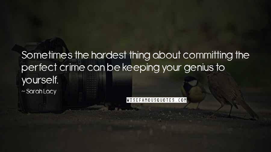 Sarah Lacy quotes: Sometimes the hardest thing about committing the perfect crime can be keeping your genius to yourself.