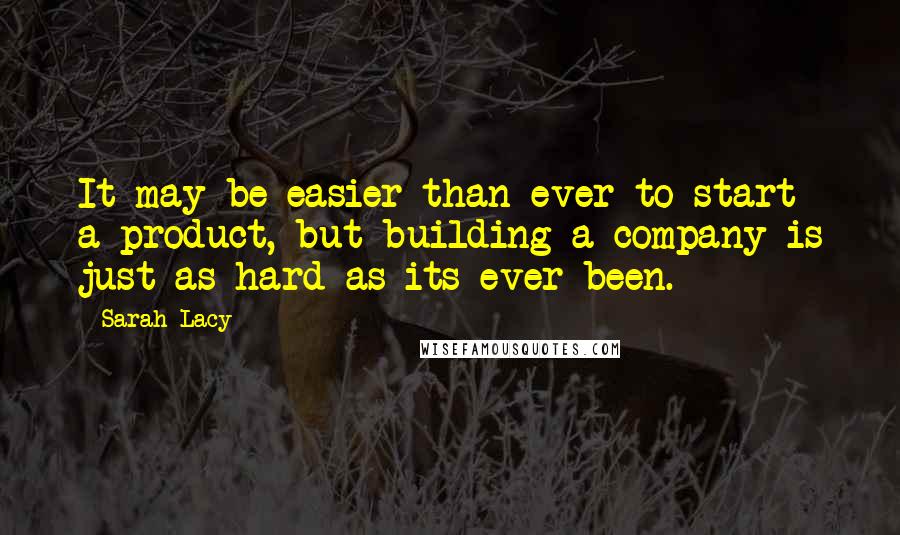 Sarah Lacy quotes: It may be easier than ever to start a product, but building a company is just as hard as its ever been.