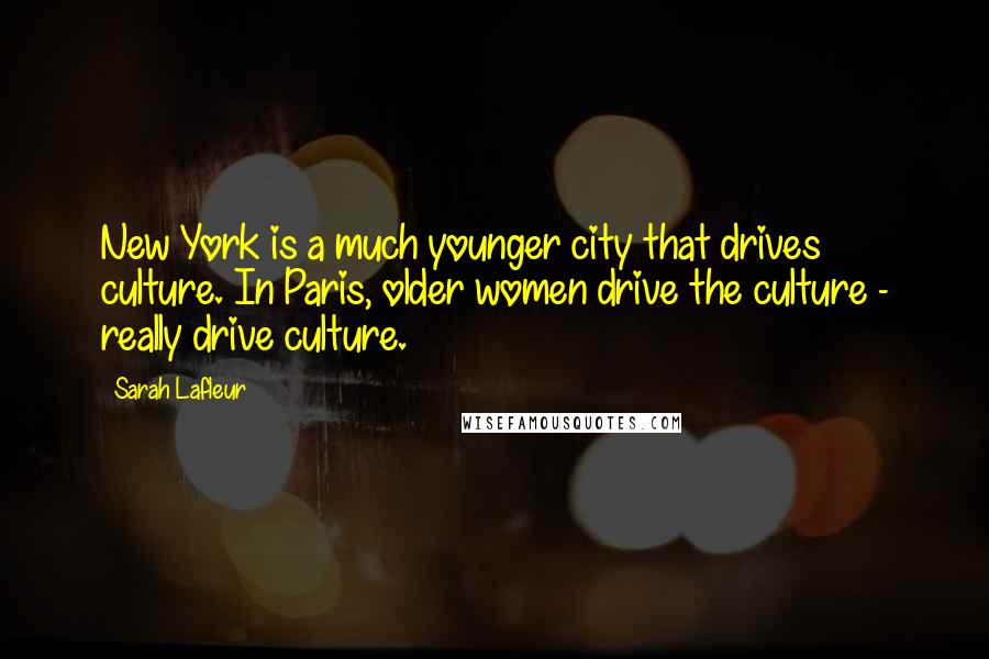 Sarah Lafleur quotes: New York is a much younger city that drives culture. In Paris, older women drive the culture - really drive culture.