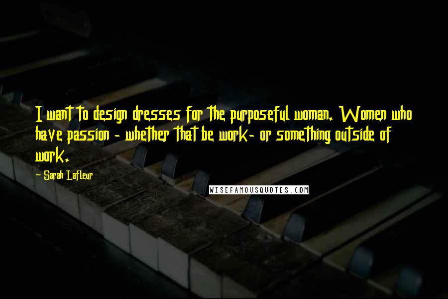 Sarah Lafleur quotes: I want to design dresses for the purposeful woman. Women who have passion - whether that be work- or something outside of work.