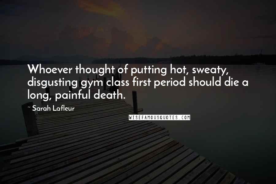 Sarah Lafleur quotes: Whoever thought of putting hot, sweaty, disgusting gym class first period should die a long, painful death.