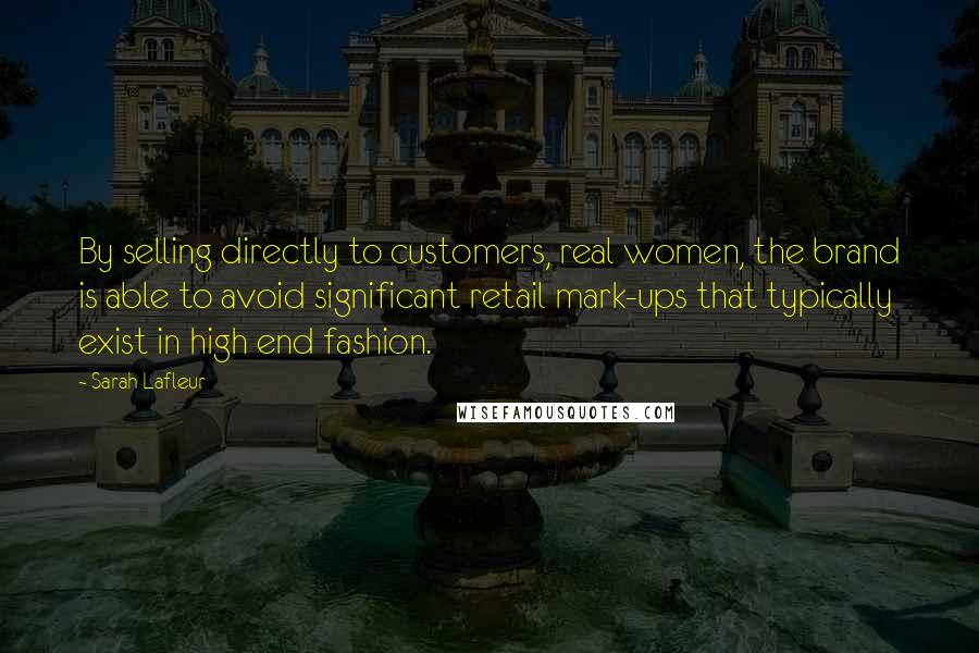 Sarah Lafleur quotes: By selling directly to customers, real women, the brand is able to avoid significant retail mark-ups that typically exist in high end fashion.