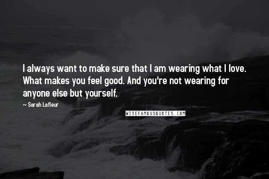Sarah Lafleur quotes: I always want to make sure that I am wearing what I love. What makes you feel good. And you're not wearing for anyone else but yourself.