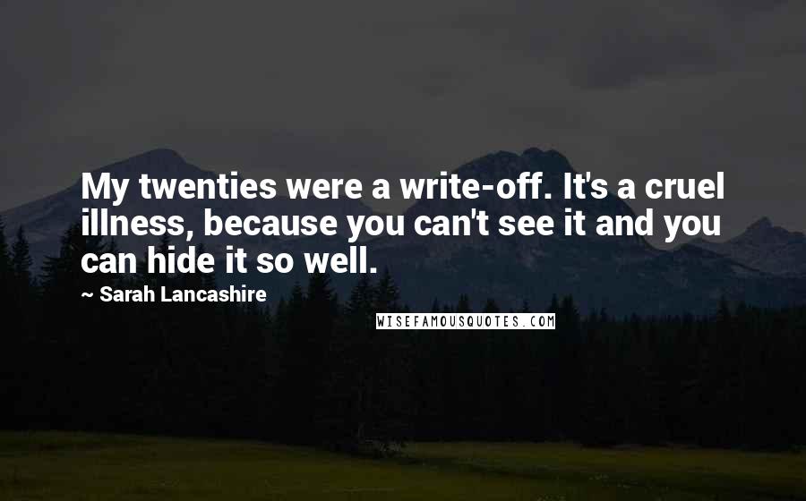 Sarah Lancashire quotes: My twenties were a write-off. It's a cruel illness, because you can't see it and you can hide it so well. Sarah Lancashire quotes: My twenties were a write-off. It's a cruel illness, because you can't see it and you can hide it so well.