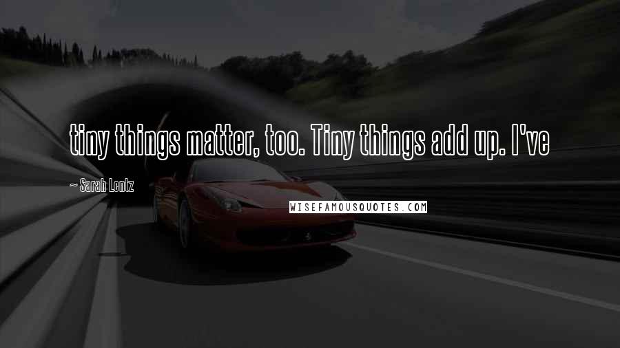 Sarah Lentz quotes: tiny things matter, too. Tiny things add up. I've