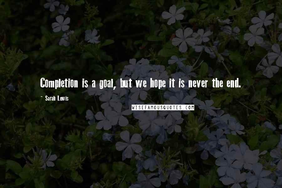 Sarah Lewis quotes: Completion is a goal, but we hope it is never the end. Sarah Lewis quotes: Completion is a goal, but we hope it is never the end.