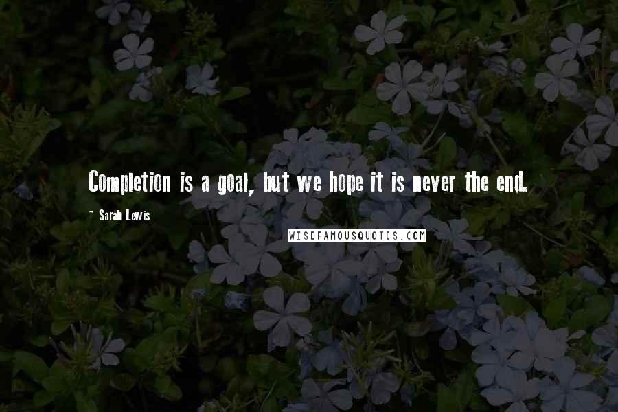 Sarah Lewis quotes: Completion is a goal, but we hope it is never the end.