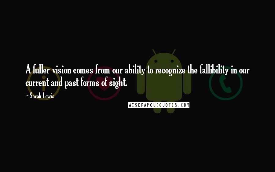 Sarah Lewis quotes: A fuller vision comes from our ability to recognize the fallibility in our current and past forms of sight. Sarah Lewis quotes: A fuller vision comes from our ability to recognize the fallibility in our current and past forms of sight.
