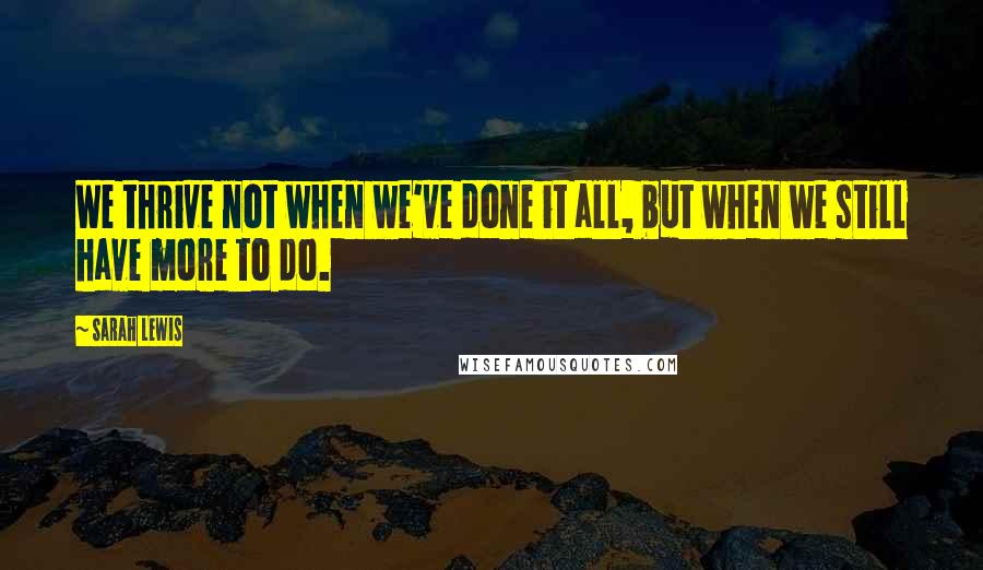 Sarah Lewis quotes: We thrive not when we've done it all, but when we still have more to do.