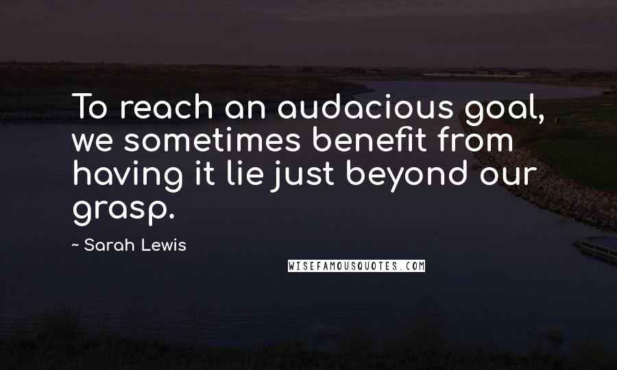 Sarah Lewis quotes: To reach an audacious goal, we sometimes benefit from having it lie just beyond our grasp.
