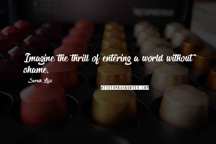 Sarah Liss quotes: Imagine the thrill of entering a world without shame.