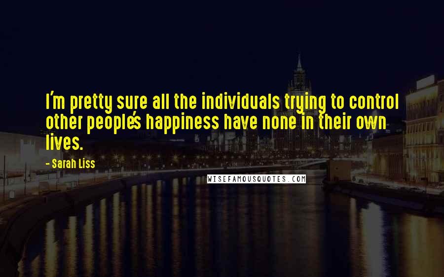 Sarah Liss quotes: I'm pretty sure all the individuals trying to control other people's happiness have none in their own lives.