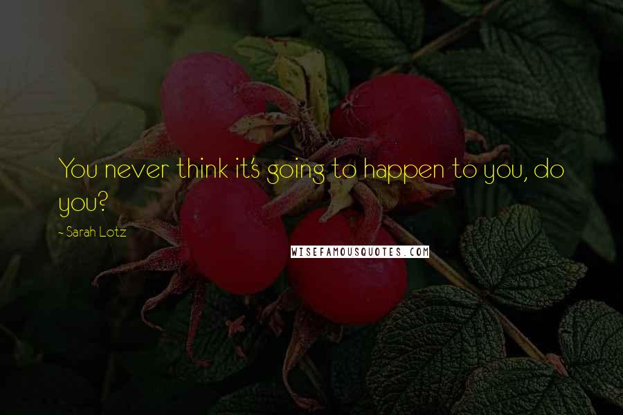 Sarah Lotz quotes: You never think it's going to happen to you, do you?