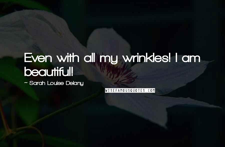 Sarah Louise Delany quotes: Even with all my wrinkles! I am beautiful! Sarah Louise Delany quotes: Even with all my wrinkles! I am beautiful!