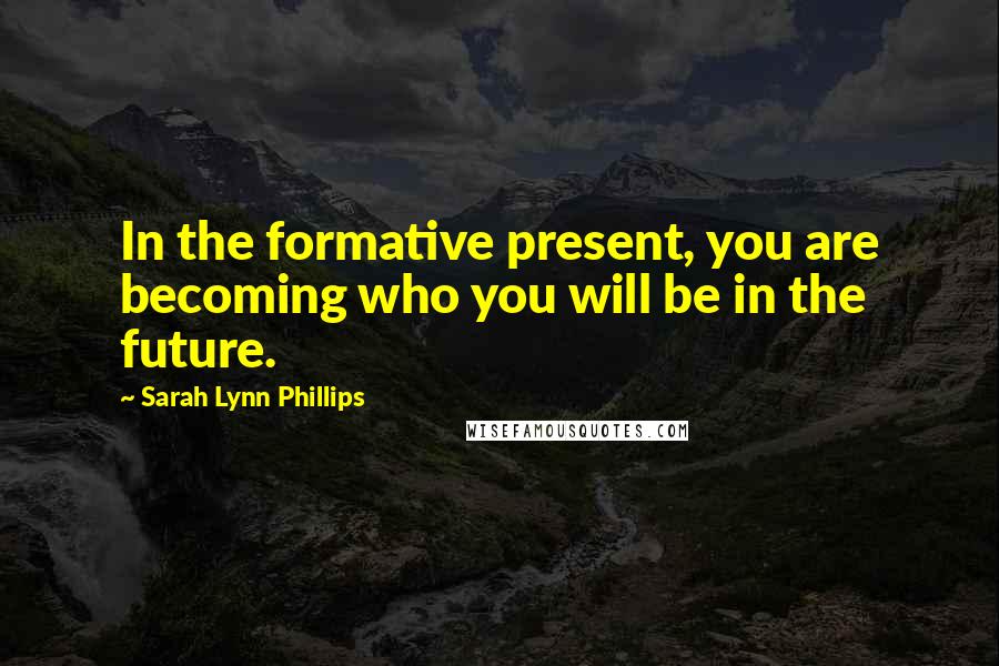 Sarah Lynn Phillips quotes: In the formative present, you are becoming who you will be in the future.