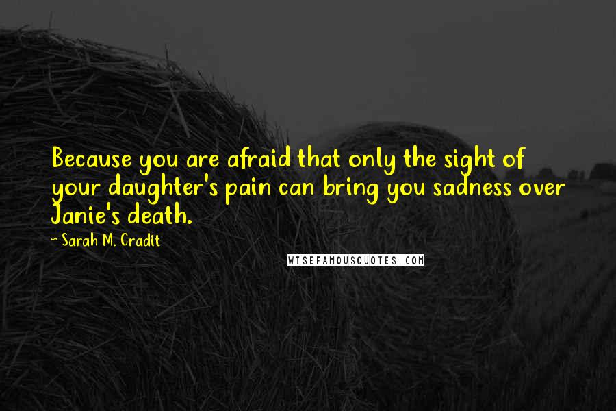 Sarah M. Cradit quotes: Because you are afraid that only the sight of your daughter's pain can bring you sadness over Janie's death. Sarah M. Cradit quotes: Because you are afraid that only the sight of your daughter's pain can bring you sadness over Janie's death.