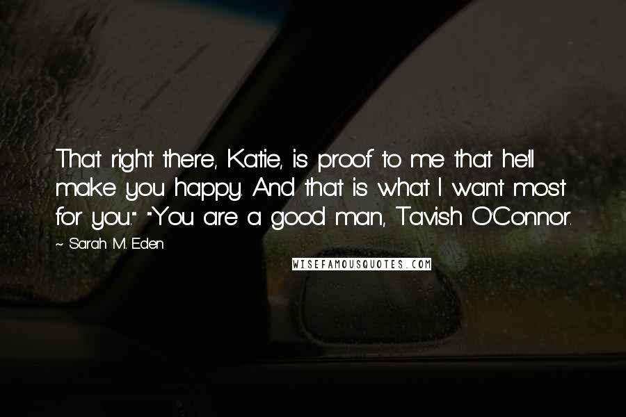 Sarah M. Eden quotes: That right there, Katie, is proof to me that he'll make you happy. And that is what I want most for you." "You are a good man, Tavish O'Connor.