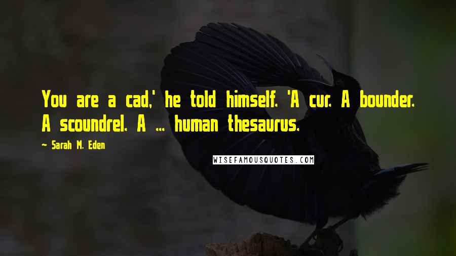 Sarah M. Eden quotes: You are a cad,' he told himself. 'A cur. A bounder. A scoundrel. A ... human thesaurus.