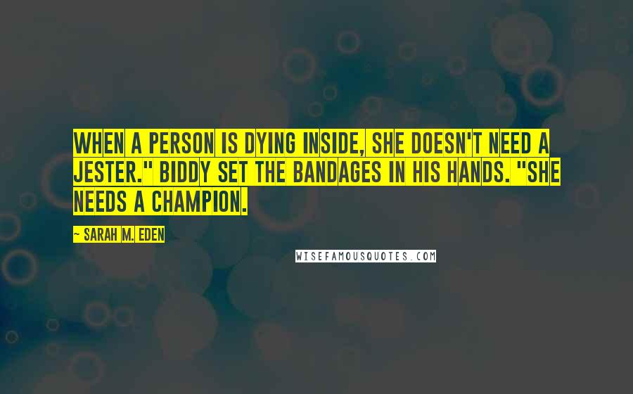 Sarah M. Eden quotes: When a person is dying inside, she doesn't need a jester." Biddy set the bandages in his hands. "She needs a champion.