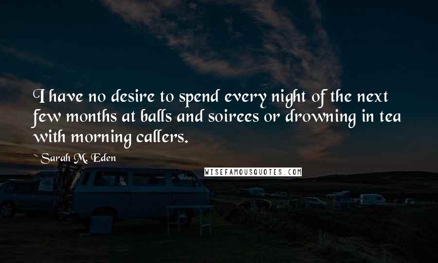 Sarah M. Eden quotes: I have no desire to spend every night of the next few months at balls and soirees or drowning in tea with morning callers.