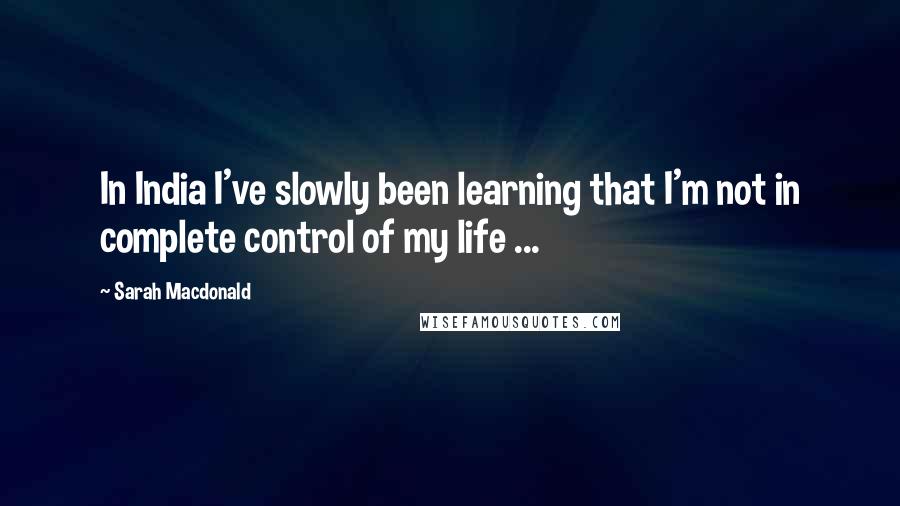 Sarah Macdonald quotes: In India I've slowly been learning that I'm not in complete control of my life ...