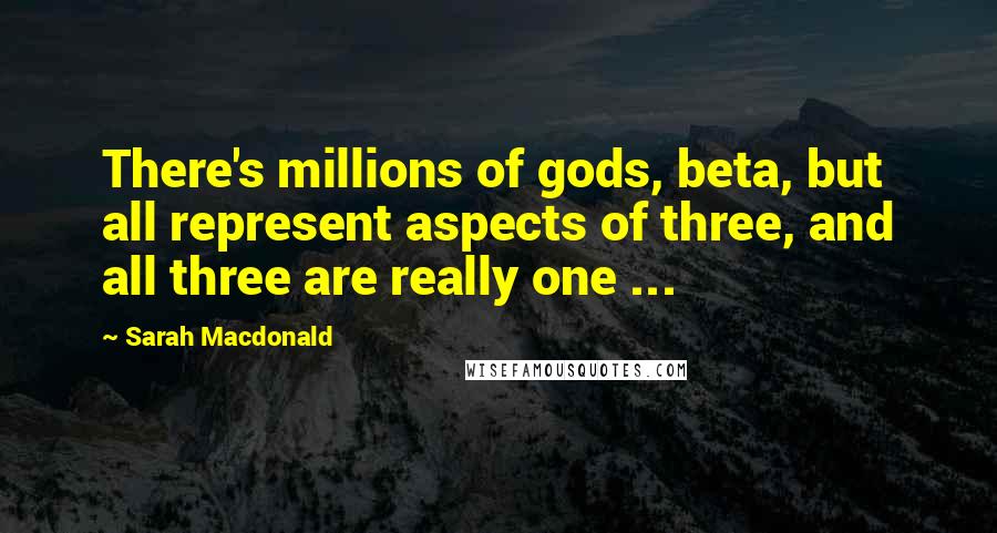 Sarah Macdonald quotes: There's millions of gods, beta, but all represent aspects of three, and all three are really one ... Sarah Macdonald quotes: There's millions of gods, beta, but all represent aspects of three, and all three are really one ...